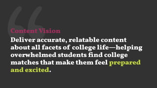‘‘Content Vision
Deliver accurate, relatable content
about all facets of college life—helping
overwhelmed students ﬁnd college
matches that make them feel prepared
and excited.
 
