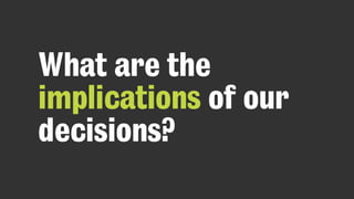 What are the
implications of our
decisions?
 