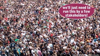 flickr.com/photos/jamescridland/613445810
we’ll just need to
run this by a few
stakeholders!
 