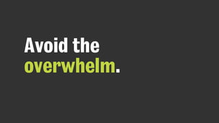 Avoid the
overwhelm.
 