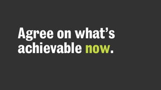 Agree on what’s
achievable now.
 