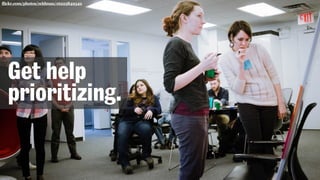 flickr.com/photos/zeldman/16225849549
Get help
prioritizing.
 