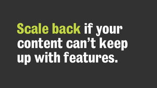 Scale back if your
content can’t keep
up with features.
 
