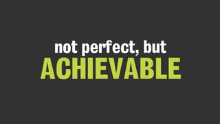 not perfect, but
ACHIEVABLE
 