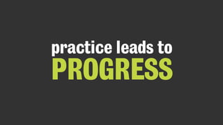 practice leads to
PROGRESS
 