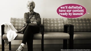 flickr.com/photos/amatuerphotographer/8133278472
we’ll definitely
have our content
ready by launch!
 