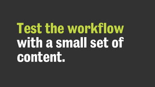 Test the workflow
with a small set of
content.
 