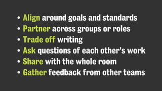 • Align around goals and standards
• Partner across groups or roles
• Trade off writing
• Ask questions of each other’s work
• Share with the whole room
• Gather feedback from other teams
 