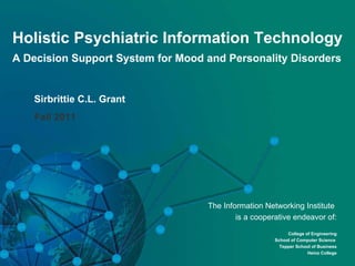 Holistic Psychiatric Information Technology A Decision Support System for Mood and Personality Disorders Sirbrittie C.L. Grant Fall 2011 The Information Networking Institute  is  a cooperative endeavor of: College of Engineering School of Computer Science  Tepper School of Business Heinz College 