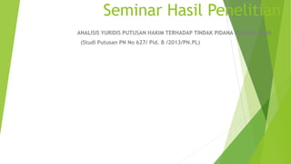Seminar Hasil Penelitian
ANALISIS YURIDIS PUTUSAN HAKIM TERHADAP TINDAK PIDANA PENGGELAPAN
(Studi Putusan PN No 627/ Pid. B /2013/PN.PL)
 