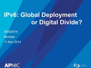 IPv6: Global Deployment 
or Digital Divide? 
AISS2014 
Mumbai 
11 Nov 2014 
 