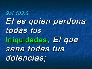 Sal 103:3Sal 103:3
El es quien perdonaEl es quien perdona
todastodas tustus
IniquidadesIniquidades ,, El queEl que
sana todas tussana todas tus
dolencias;dolencias;
 
