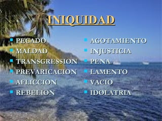 INIQUIDADINIQUIDAD
 PECADOPECADO
 MALDADMALDAD
 TRANSGRESSIONTRANSGRESSION
 PREVARICACIONPREVARICACION
 AFLICCIONAFLICCION
 REBELIONREBELION
 AGOTAMIENTOAGOTAMIENTO
 INJUSTICIAINJUSTICIA
 PENAPENA
 LAMENTOLAMENTO
 VACIOVACIO
 IDOLATRIAIDOLATRIA
 