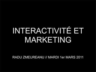 INTERACTIVITÉ ET
   MARKETING

RADU ZMEUREANU // MARDI 1er MARS 2011
 