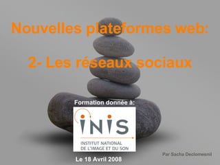 Nouvelles plateformes web: 2- Les réseaux sociaux Formation donnée à: Le 18 Avril 2008 