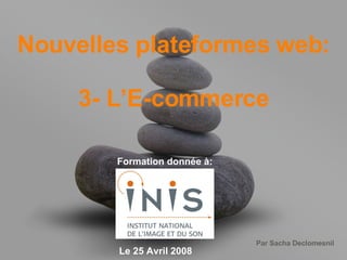Nouvelles plateformes web: 3- L’E-commerce Formation donnée à: Le 25 Avril 2008 