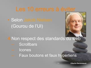 Les 10 erreurs à éviter Selon  Jakob Nielsen  (Gourou de l’UI) Non respect des standards du web Scrollbars Icones Faux boutons et faux hyperliens 