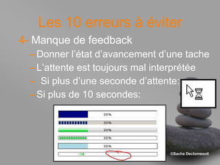 Les 10 erreurs à éviter 4-  Manque de feedback Donner l’état d’avancement d’une tache L’attente est toujours mal interprétée Si plus d’une seconde d’attente: Si plus de 10 secondes:  