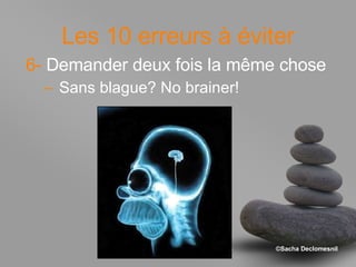 Les 10 erreurs à éviter 6-  Demander deux fois la même chose Sans blague? No brainer! 