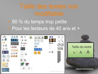 Taille des textes non modifiable 90 % du temps trop petite Pour les lecteurs de 40 ans et + 