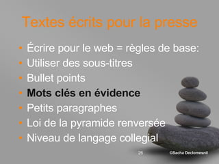 Textes écrits pour la presse Écrire pour le web = règles de base: Utiliser des sous-titres Bullet points  Mots clés en évidence Petits paragraphes Loi de la pyramide renversée Niveau de langage collegial 