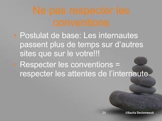 Ne pas respecter les conventions Postulat de base: Les internautes passent plus de temps sur d’autres sites que sur le votre!!! Respecter les conventions = respecter les attentes de l’internaute 
