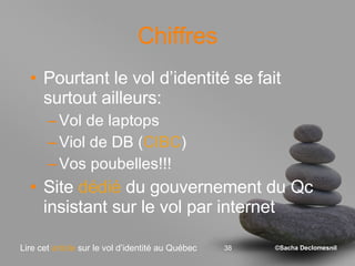 Chiffres Pourtant le vol d’identité se fait surtout ailleurs:  Vol de laptops Viol de DB ( CIBC ) Vos poubelles!!! Site  dédié  du gouvernement du Qc insistant sur le vol par internet Lire cet  article  sur le vol d’identité au Québec 