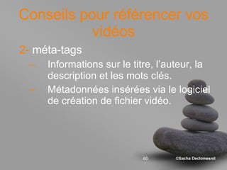 Conseils pour référencer vos vidéos 2-  méta-tags Informations sur le titre, l’auteur, la description et les mots clés.  Métadonnées insérées via le logiciel de création de fichier vidéo. 