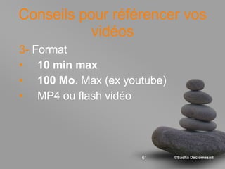 Conseils pour référencer vos vidéos 3-  Format  10 min max 100 Mo . Max (ex youtube) MP4 ou flash vidéo 