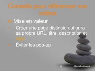 Conseils pour référencer vos vidéos 6-   Mise en valeur Créer une page distincte qui aura sa propre URL, titre, description et  tags .  Éviter les pop-up 