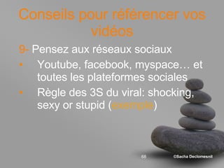 Conseils pour référencer vos vidéos 9-  Pensez aux réseaux sociaux Youtube, facebook, myspace… et toutes les plateformes sociales Règle des 3S du viral: shocking, sexy or stupid ( exemple ) 