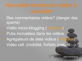 Nouvelles tendances vidéos à surveiller Des commentaires vidéos? (danger des spams) Vidéo micro-blogging ( Seesmic ) Pubs incrustées dans les vidéos Agrégateurs de sites vidéos ( mogulus ) Vidéo cell. (mobilité, forfaits gratuits…) 