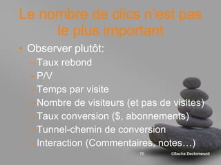 Le nombre de clics n’est pas le plus important Observer plutôt:  Taux rebond P/V Temps par visite Nombre de visiteurs (et pas de visites) Taux conversion ($, abonnements) Tunnel-chemin de conversion Interaction (Commentaires, notes…) 