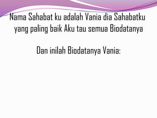 Nama Sahabat ku adalah Vania dia Sahabatku
yang paling baik Aku tau semua Biodatanya
Dan inilah Biodatanya Vania:

 