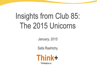 Think+Thinkplus.vc
Insights from Club 85:
The 2015 Unicorns
January, 2015
Safa Rashtchy
 