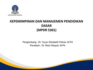 KEPEMIMPINAN DAN MANAJEMEN PENDIDIKAN
DASAR
(MPDR 5301)
Pengembang : Dr. Yuyun Elizabeth Patras, M.Pd
Penelaah : Dr. Rais Hidayat, M.Pd
 