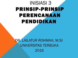 INISIASI 3
PRINSIP-PRINSIP
PERENCANAAN
PENDIDIKAN
DR. LAILATUR ROHMAH, M.SI
UNIVERSITAS TERBUKA
2016
 