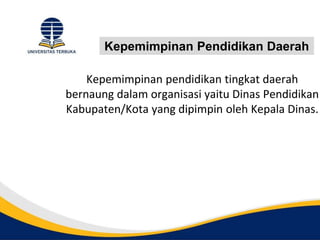 Kepemimpinan Pendidikan Daerah
Kepemimpinan pendidikan tingkat daerah
bernaung dalam organisasi yaitu Dinas Pendidikan
Kabupaten/Kota yang dipimpin oleh Kepala Dinas.
 