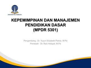 KEPEMIMPINAN DAN MANAJEMEN
PENDIDIKAN DASAR
(MPDR 5301)
Pengembang : Dr. Yuyun Elizabeth Patras, M.Pd
Penelaah : Dr. Rais Hidayat, M.Pd
 