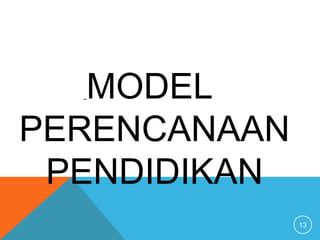 13
MODEL
PERENCANAAN
PENDIDIKAN
 