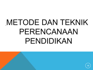 18
METODE DAN TEKNIK
PERENCANAAN
PENDIDIKAN
 