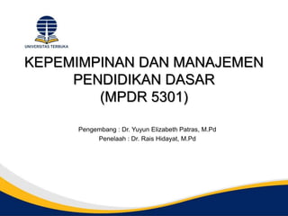 KEPEMIMPINAN DAN MANAJEMEN
PENDIDIKAN DASAR
(MPDR 5301)
Pengembang : Dr. Yuyun Elizabeth Patras, M.Pd
Penelaah : Dr. Rais Hidayat, M.Pd
 