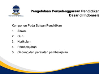 Pengelolaan Penyelenggaraan Pendidikan
Dasar di Indonesia
Komponen Pada Satuan Pendidikan
1. Siswa
2. Guru
3. Kurikulum
4. Pembelajaran
5. Gedung dan peralatan pembelajaran.
 
