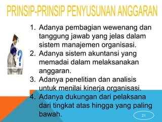 21
1. Adanya pembagian wewenang dan
tanggung jawab yang jelas dalam
sistem manajemen organisasi.
2. Adanya sistem akuntansi yang
memadai dalam melaksanakan
anggaran.
3. Adanya penelitian dan analisis
untuk menilai kinerja organisasi.
4. Adanya dukungan dari pelaksana
dari tingkat atas hingga yang paling
bawah.
 