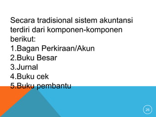 26
Secara tradisional sistem akuntansi
terdiri dari komponen-komponen
berikut:
1.Bagan Perkiraan/Akun
2.Buku Besar
3.Jurnal
4.Buku cek
5.Buku pembantu
 