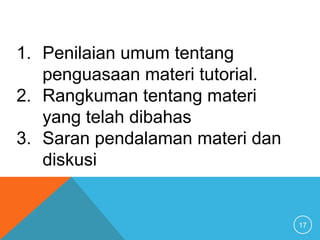 17
1. Penilaian umum tentang
penguasaan materi tutorial.
2. Rangkuman tentang materi
yang telah dibahas
3. Saran pendalaman materi dan
diskusi
 