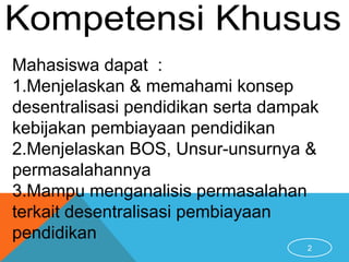 2
Mahasiswa dapat :
1.Menjelaskan & memahami konsep
desentralisasi pendidikan serta dampak
kebijakan pembiayaan pendidikan
2.Menjelaskan BOS, Unsur-unsurnya &
permasalahannya
3.Mampu menganalisis permasalahan
terkait desentralisasi pembiayaan
pendidikan
 