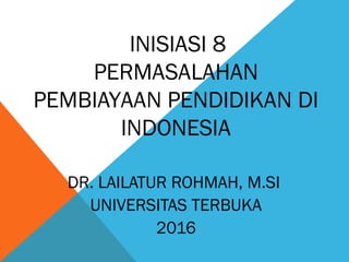 INISIASI 8
PERMASALAHAN
PEMBIAYAAN PENDIDIKAN DI
INDONESIA
DR. LAILATUR ROHMAH, M.SI
UNIVERSITAS TERBUKA
2016
 