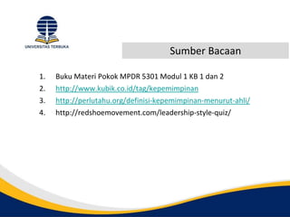 Sumber Bacaan
1. Buku Materi Pokok MPDR 5301 Modul 1 KB 1 dan 2
2. http://www.kubik.co.id/tag/kepemimpinan
3. http://perlutahu.org/definisi-kepemimpinan-menurut-ahli/
4. http://redshoemovement.com/leadership-style-quiz/
 