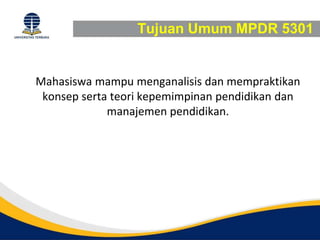 Tujuan Umum MPDR 5301
Mahasiswa mampu menganalisis dan mempraktikan
konsep serta teori kepemimpinan pendidikan dan
manajemen pendidikan.
 